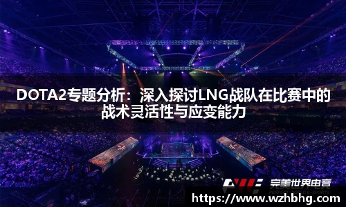 DOTA2专题分析：深入探讨LNG战队在比赛中的战术灵活性与应变能力